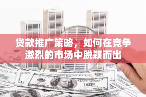 永清贷款推广策略，如何在竞争激烈的市场中脱颖而出