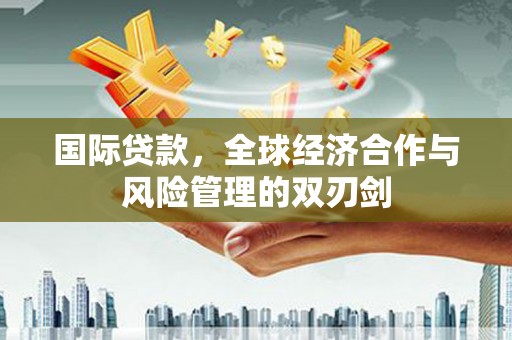 永清国际贷款，全球经济合作与风险管理的双刃剑