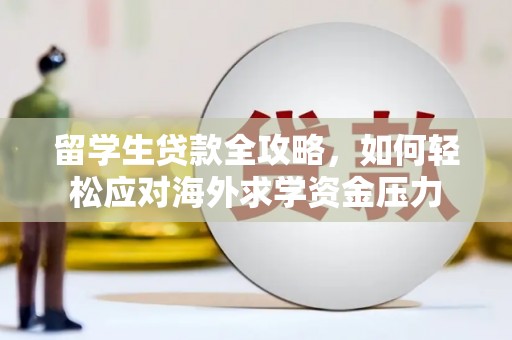 永清留学生贷款全攻略，如何轻松应对海外求学资金压力
