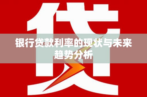 永清银行贷款利率的现状与未来趋势分析