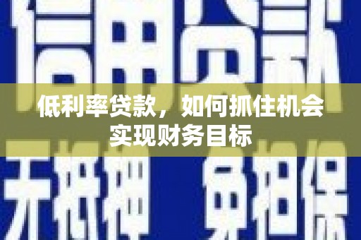 永清低利率贷款，如何抓住机会实现财务目标