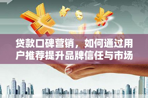 永清贷款口碑营销，如何通过用户推荐提升品牌信任与市场份额
