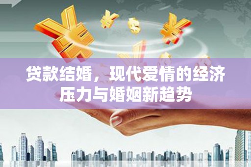永清贷款结婚，现代爱情的经济压力与婚姻新趋势