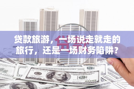 永清贷款旅游，一场说走就走的旅行，还是一场财务陷阱？