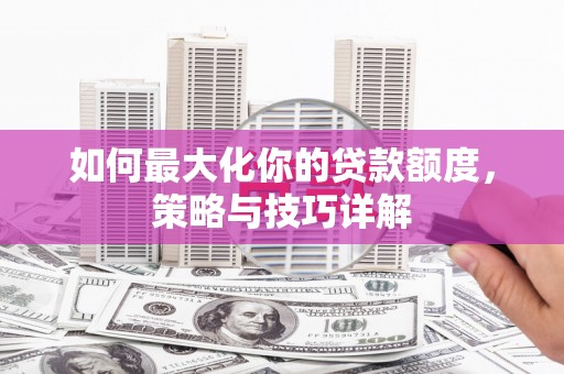 永清如何最大化你的贷款额度，策略与技巧详解