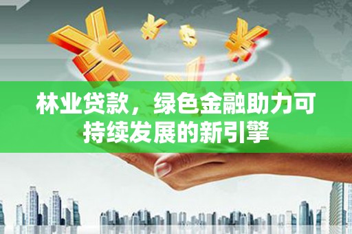 永清林业贷款，绿色金融助力可持续发展的新引擎