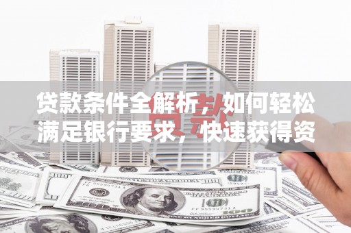 永清贷款条件全解析，如何轻松满足银行要求，快速获得资金支持