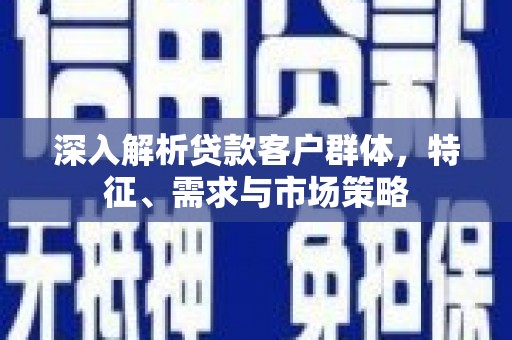 永清深入解析贷款客户群体，特征、需求与市场策略