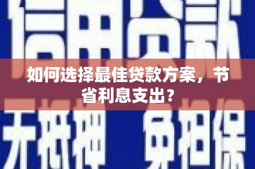 永清如何选择最佳贷款方案，节省利息支出？