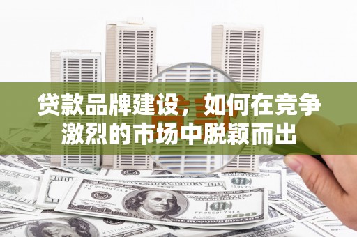 永清贷款品牌建设，如何在竞争激烈的市场中脱颖而出