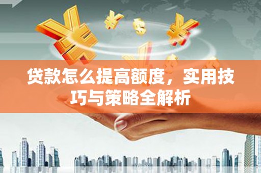 永清贷款怎么提高额度，实用技巧与策略全解析