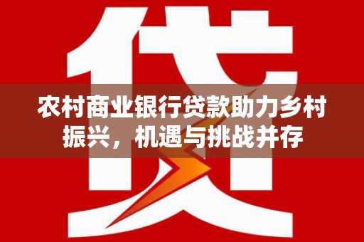 永清农村商业银行贷款助力乡村振兴，机遇与挑战并存