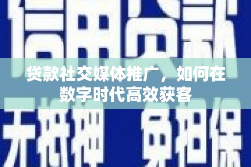 永清贷款社交媒体推广，如何在数字时代高效获客