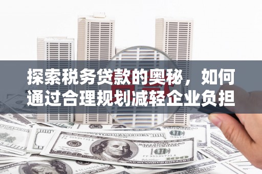 永清探索税务贷款的奥秘，如何通过合理规划减轻企业负担