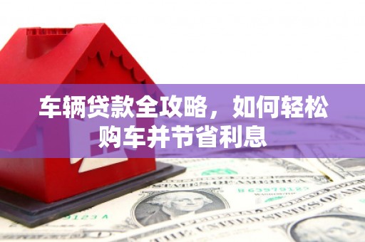 永清车辆贷款全攻略，如何轻松购车并节省利息