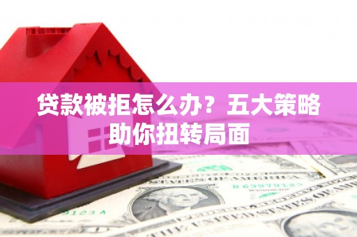 永清贷款被拒怎么办？五大策略助你扭转局面
