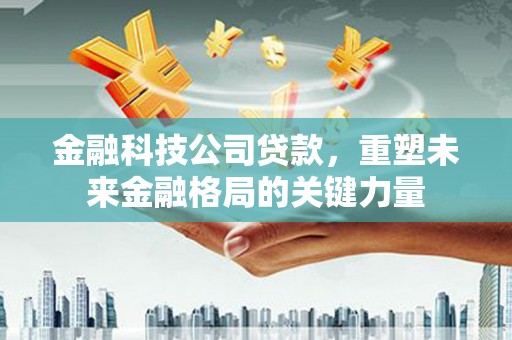永清金融科技公司贷款，重塑未来金融格局的关键力量