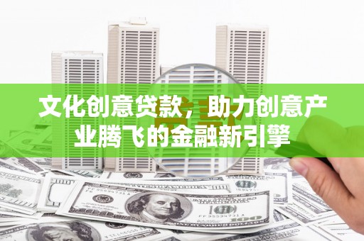 永清文化创意贷款，助力创意产业腾飞的金融新引擎