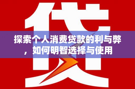 永清探索个人消费贷款的利与弊，如何明智选择与使用