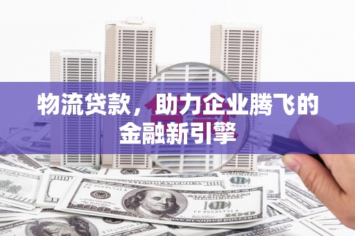 永清物流贷款，助力企业腾飞的金融新引擎