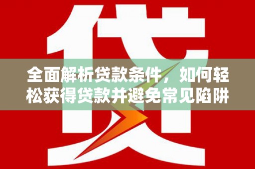 永清全面解析贷款条件，如何轻松获得贷款并避免常见陷阱