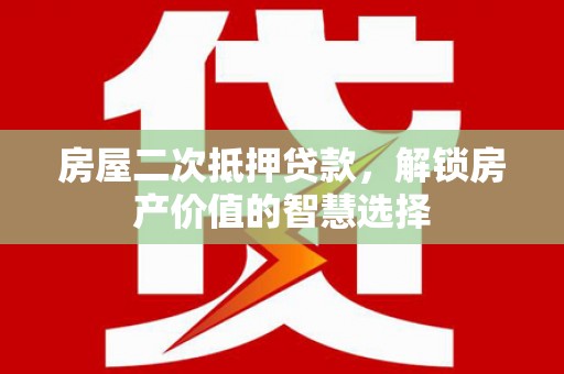 永清房屋二次抵押贷款，解锁房产价值的智慧选择