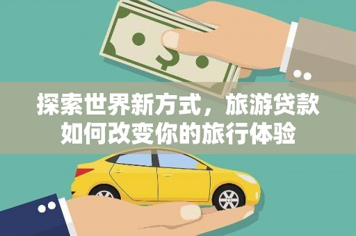 永清探索世界新方式，旅游贷款如何改变你的旅行体验