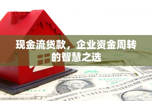 永清现金流贷款，企业资金周转的智慧之选