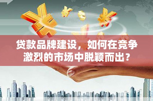 永清贷款品牌建设，如何在竞争激烈的市场中脱颖而出？