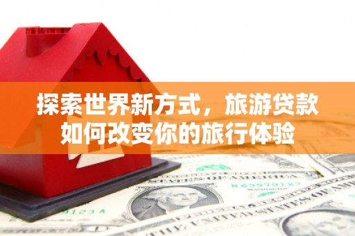 永清探索世界新方式，旅游贷款如何改变你的旅行体验