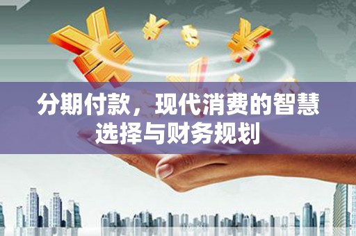 永清分期付款，现代消费的智慧选择与财务规划