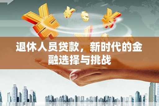永清退休人员贷款，新时代的金融选择与挑战