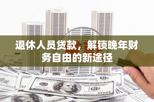 永清退休人员贷款，解锁晚年财务自由的新途径