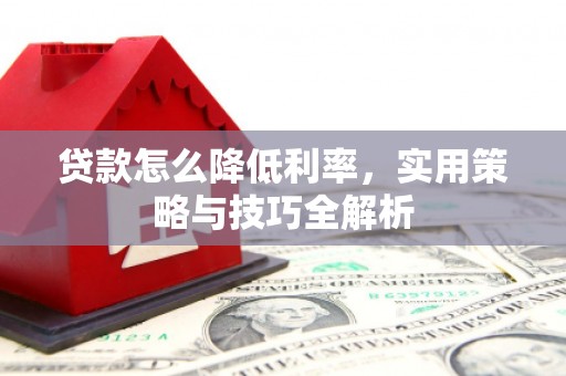 永清贷款怎么降低利率，实用策略与技巧全解析