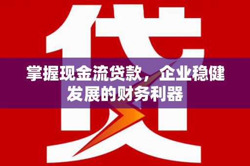 永清掌握现金流贷款，企业稳健发展的财务利器