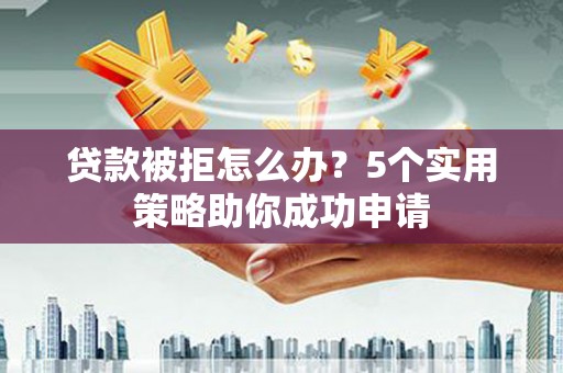 永清贷款被拒怎么办？5个实用策略助你成功申请