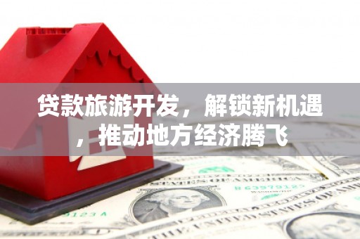 永清贷款旅游开发，解锁新机遇，推动地方经济腾飞