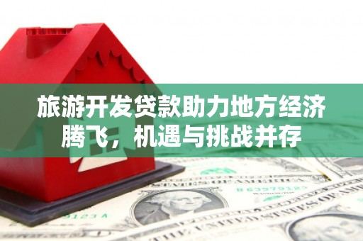 永清旅游开发贷款助力地方经济腾飞，机遇与挑战并存