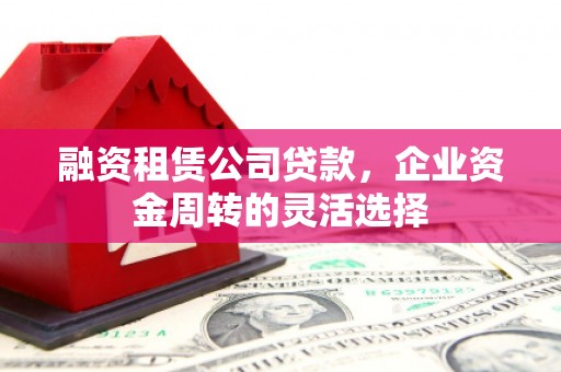 永清融资租赁公司贷款，企业资金周转的灵活选择