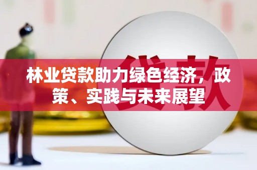 永清林业贷款助力绿色经济，政策、实践与未来展望
