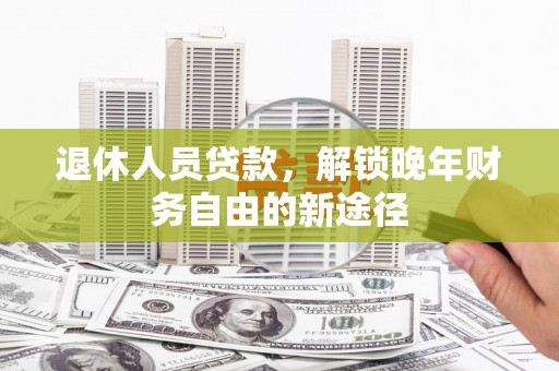 永清退休人员贷款，解锁晚年财务自由的新途径
