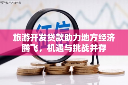 永清旅游开发贷款助力地方经济腾飞，机遇与挑战并存