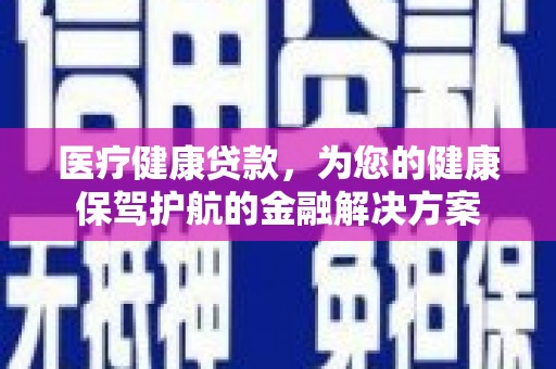 永清医疗健康贷款，为您的健康保驾护航的金融解决方案