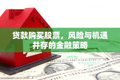 永清贷款购买股票，风险与机遇并存的金融策略