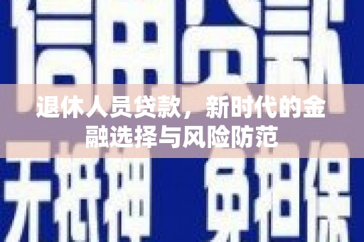 永清退休人员贷款，新时代的金融选择与风险防范