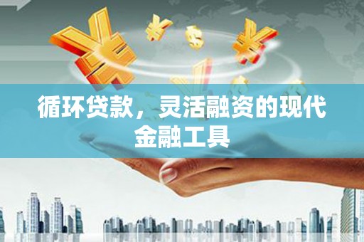 永清循环贷款，灵活融资的现代金融工具