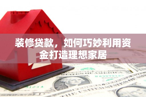 永清装修贷款，如何巧妙利用资金打造理想家居
