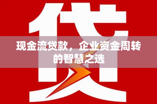 永清现金流贷款，企业资金周转的智慧之选