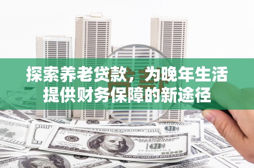 永清探索养老贷款，为晚年生活提供财务保障的新途径