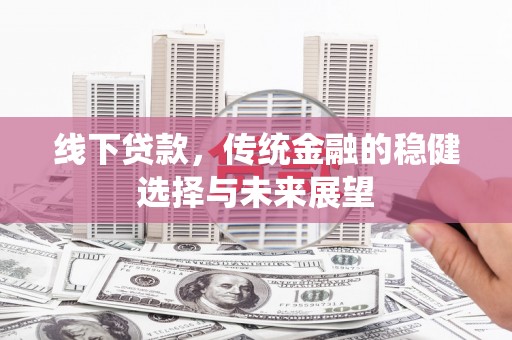 永清线下贷款，传统金融的稳健选择与未来展望